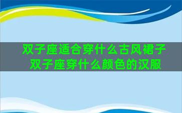 双子座适合穿什么古风裙子 双子座穿什么颜色的汉服